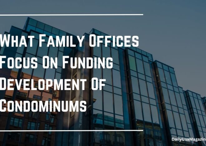 What Family Offices Focus On Funding Development Of Condominums