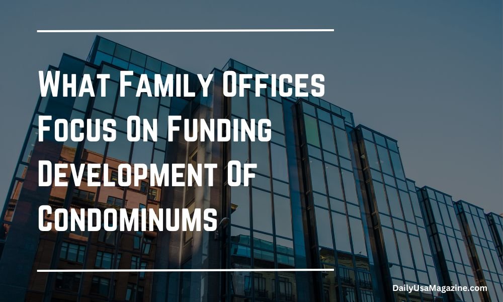 What Family Offices Focus On Funding Development Of Condominums